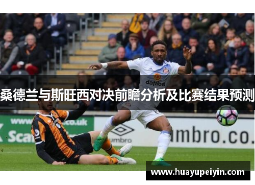 桑德兰与斯旺西对决前瞻分析及比赛结果预测